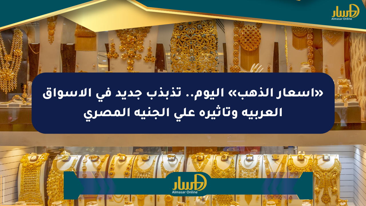 «أسعار الذهب» اليوم.. تذبذب جديد في الأسواق العربية وتأثيره على الجنيه المصري